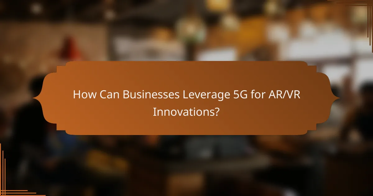 How Can Businesses Leverage 5G for AR/VR Innovations?