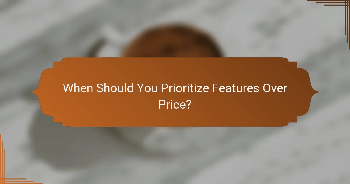 When Should You Prioritize Features Over Price?